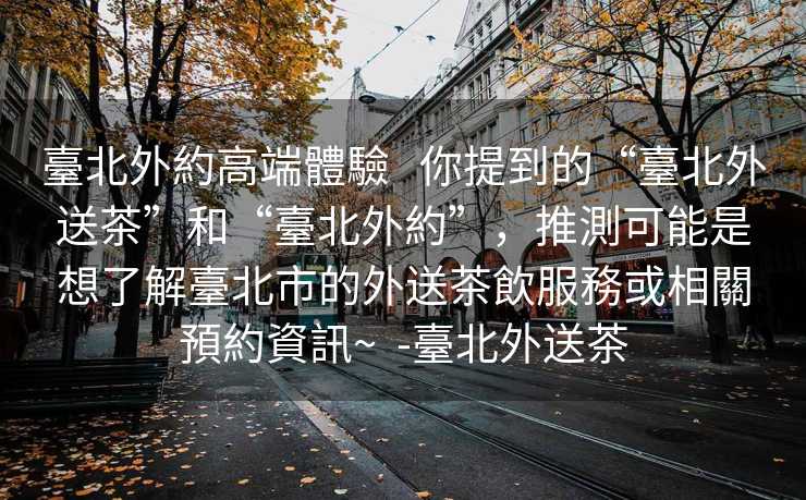 臺北外約高端體驗   你提到的“臺北外送茶”和“臺北外約”，推測可能是想了解臺北市的外送茶飲服務或相關預約資訊~  -臺北外送茶