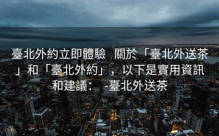 臺北外約立即體驗   關於「臺北外送茶」和「臺北外約」，以下是實用資訊和建議：  -臺北外送茶