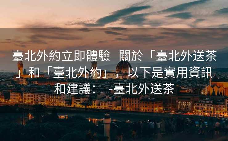 臺北外約立即體驗   關於「臺北外送茶」和「臺北外約」，以下是實用資訊和建議：  -臺北外送茶
