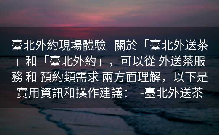 臺北外約現場體驗   關於「臺北外送茶」和「臺北外約」，可以從 外送茶服務 和 預約類需求 兩方面理解，以下是實用資訊和操作建議：  -臺北外送茶