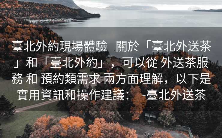 臺北外約現場體驗   關於「臺北外送茶」和「臺北外約」，可以從 外送茶服務 和 預約類需求 兩方面理解，以下是實用資訊和操作建議：  -臺北外送茶