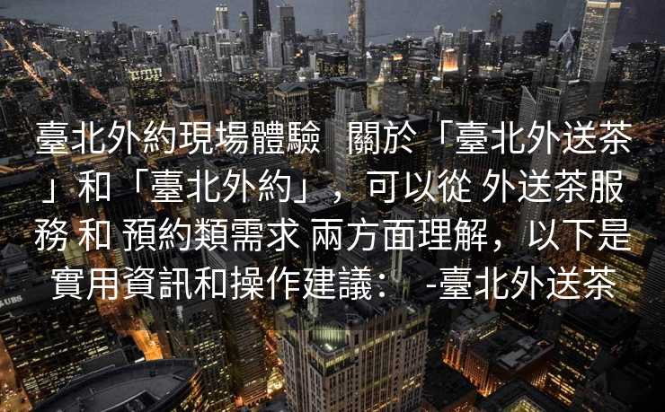 臺北外約現場體驗   關於「臺北外送茶」和「臺北外約」，可以從 外送茶服務 和 預約類需求 兩方面理解，以下是實用資訊和操作建議：  -臺北外送茶