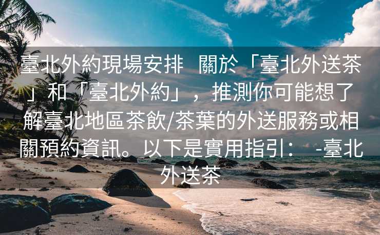 臺北外約現場安排   關於「臺北外送茶」和「臺北外約」，推測你可能想了解臺北地區茶飲/茶葉的外送服務或相關預約資訊。以下是實用指引：  -臺北外送茶