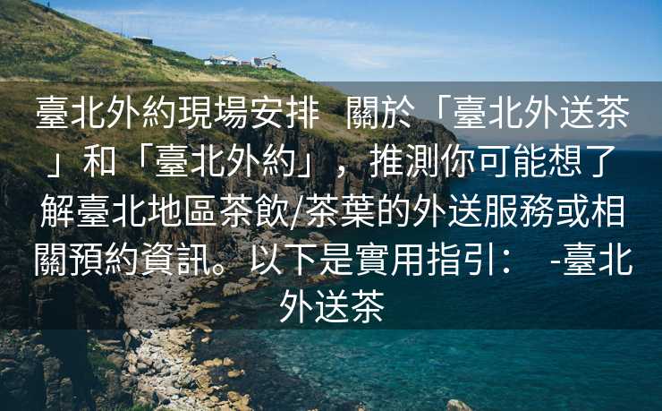 臺北外約現場安排   關於「臺北外送茶」和「臺北外約」，推測你可能想了解臺北地區茶飲/茶葉的外送服務或相關預約資訊。以下是實用指引：  -臺北外送茶