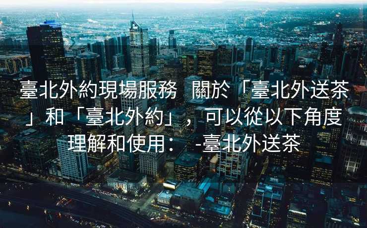 臺北外約現場服務   關於「臺北外送茶」和「臺北外約」，可以從以下角度理解和使用：  -臺北外送茶