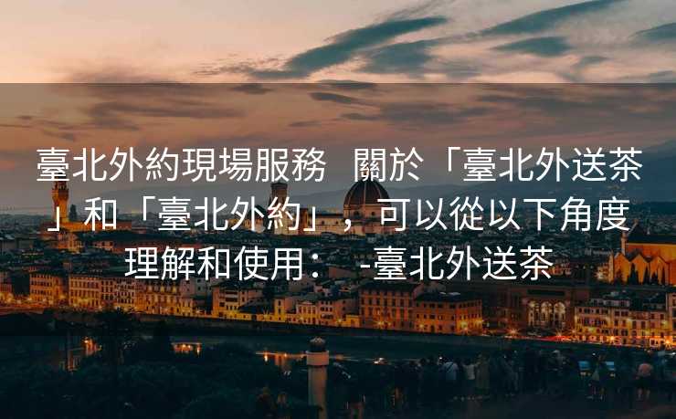 臺北外約現場服務   關於「臺北外送茶」和「臺北外約」，可以從以下角度理解和使用：  -臺北外送茶