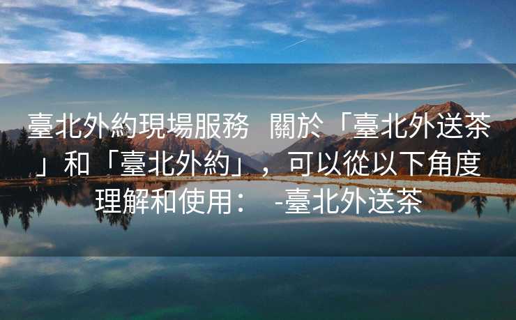 臺北外約現場服務   關於「臺北外送茶」和「臺北外約」，可以從以下角度理解和使用：  -臺北外送茶