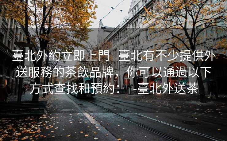 臺北外約立即上門   臺北有不少提供外送服務的茶飲品牌，你可以通過以下方式查找和預約：  -臺北外送茶