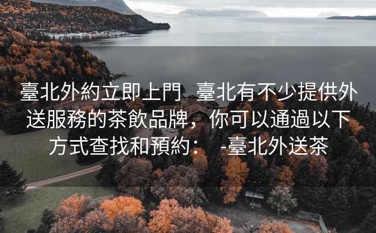 臺北外約立即上門   臺北有不少提供外送服務的茶飲品牌，你可以通過以下方式查找和預約：  -臺北外送茶