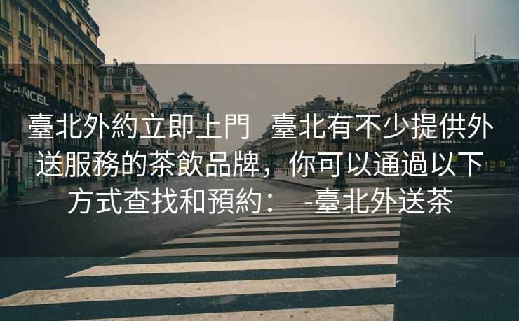 臺北外約立即上門   臺北有不少提供外送服務的茶飲品牌，你可以通過以下方式查找和預約：  -臺北外送茶