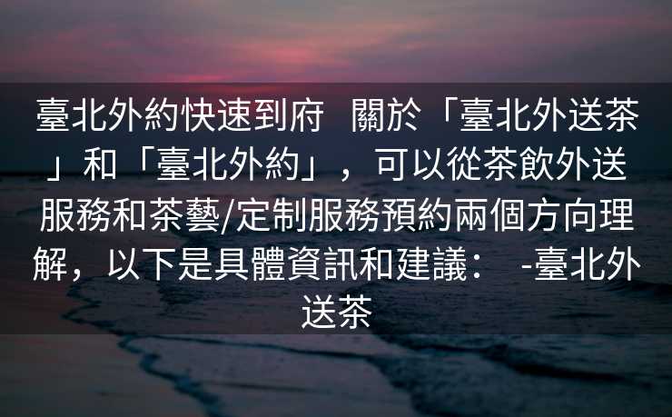 臺北外約快速到府   關於「臺北外送茶」和「臺北外約」，可以從茶飲外送服務和茶藝/定制服務預約兩個方向理解，以下是具體資訊和建議：  -臺北外送茶