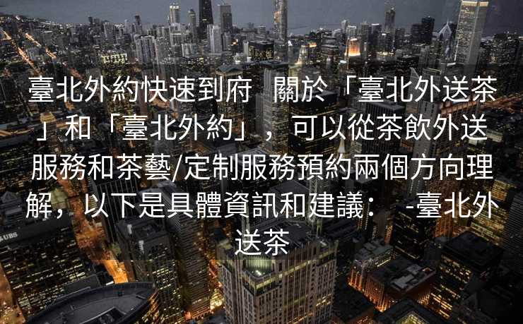 臺北外約快速到府   關於「臺北外送茶」和「臺北外約」，可以從茶飲外送服務和茶藝/定制服務預約兩個方向理解，以下是具體資訊和建議：  -臺北外送茶