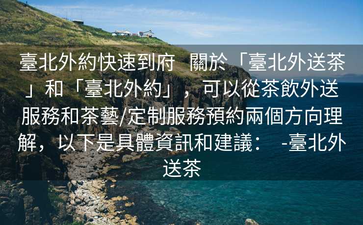 臺北外約快速到府   關於「臺北外送茶」和「臺北外約」，可以從茶飲外送服務和茶藝/定制服務預約兩個方向理解，以下是具體資訊和建議：  -臺北外送茶