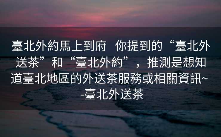 臺北外約馬上到府   你提到的“臺北外送茶”和“臺北外約”，推測是想知道臺北地區的外送茶服務或相關資訊~  -臺北外送茶