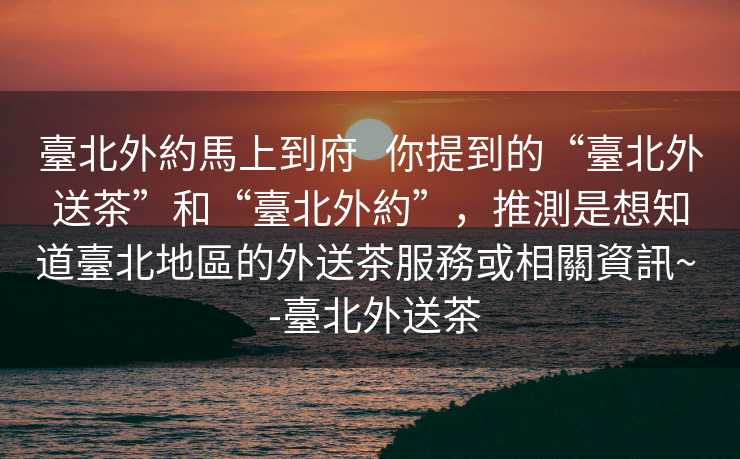 臺北外約馬上到府   你提到的“臺北外送茶”和“臺北外約”，推測是想知道臺北地區的外送茶服務或相關資訊~  -臺北外送茶