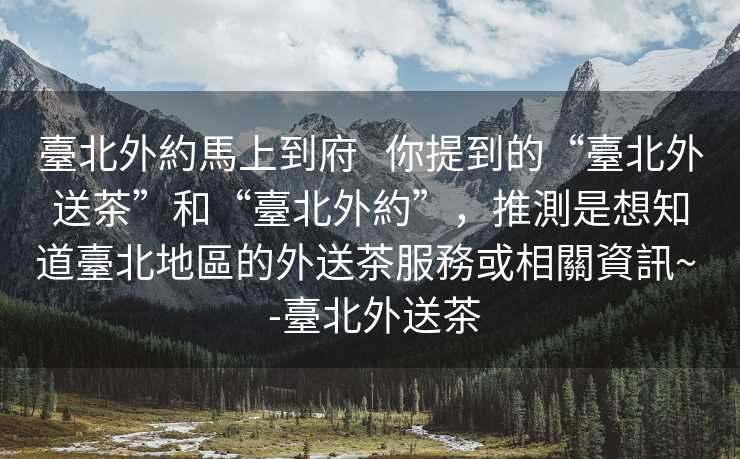 臺北外約馬上到府   你提到的“臺北外送茶”和“臺北外約”，推測是想知道臺北地區的外送茶服務或相關資訊~  -臺北外送茶