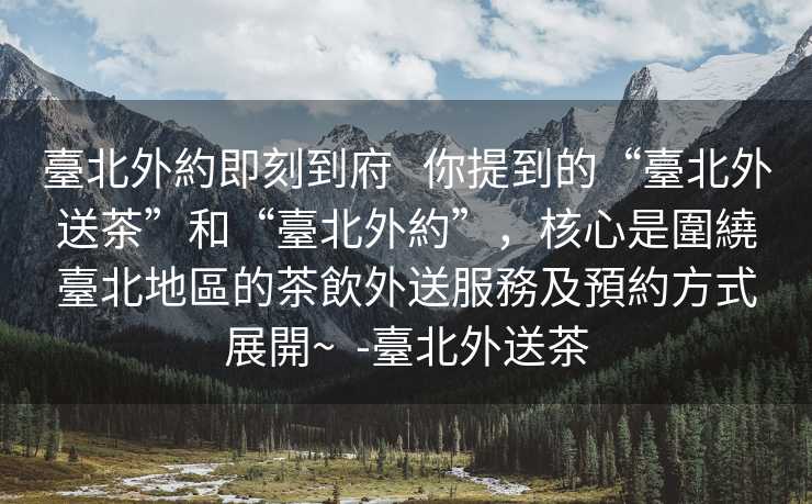 臺北外約即刻到府   你提到的“臺北外送茶”和“臺北外約”，核心是圍繞臺北地區的茶飲外送服務及預約方式展開~  -臺北外送茶