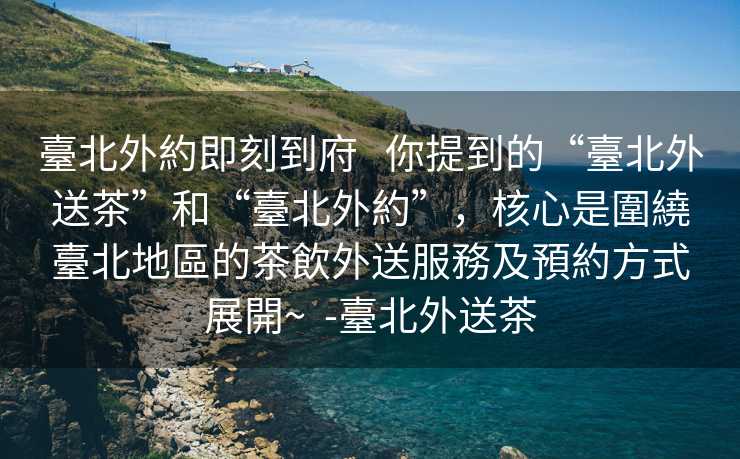 臺北外約即刻到府   你提到的“臺北外送茶”和“臺北外約”，核心是圍繞臺北地區的茶飲外送服務及預約方式展開~  -臺北外送茶