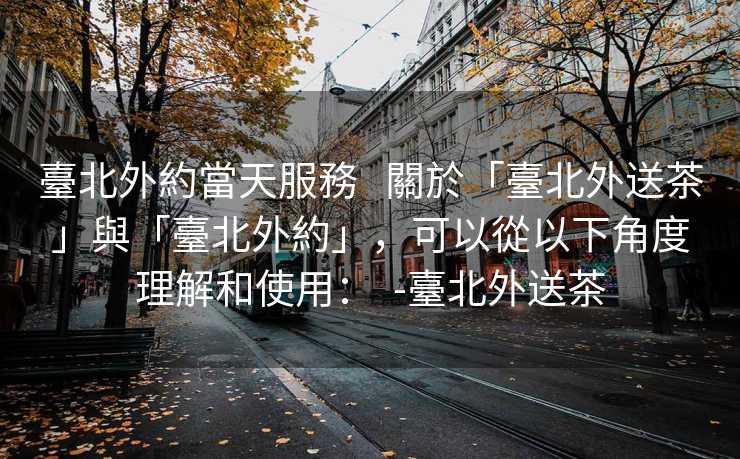 臺北外約當天服務   關於「臺北外送茶」與「臺北外約」，可以從以下角度理解和使用：  -臺北外送茶
