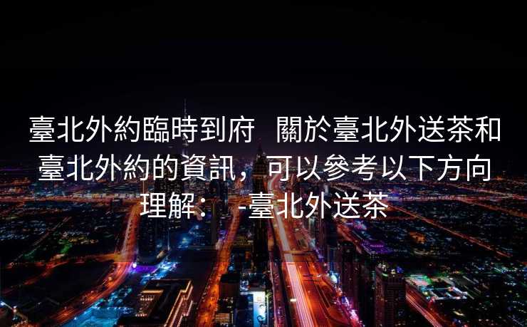 臺北外約臨時到府   關於臺北外送茶和臺北外約的資訊，可以參考以下方向理解：  -臺北外送茶