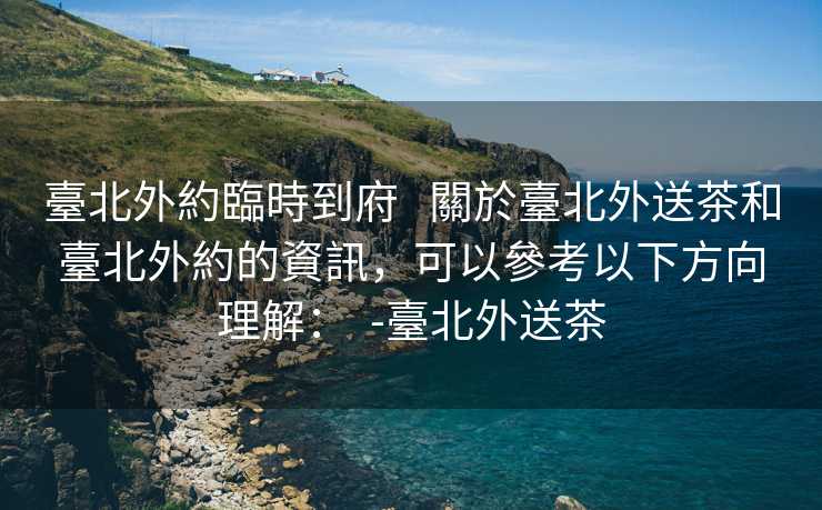 臺北外約臨時到府   關於臺北外送茶和臺北外約的資訊，可以參考以下方向理解：  -臺北外送茶