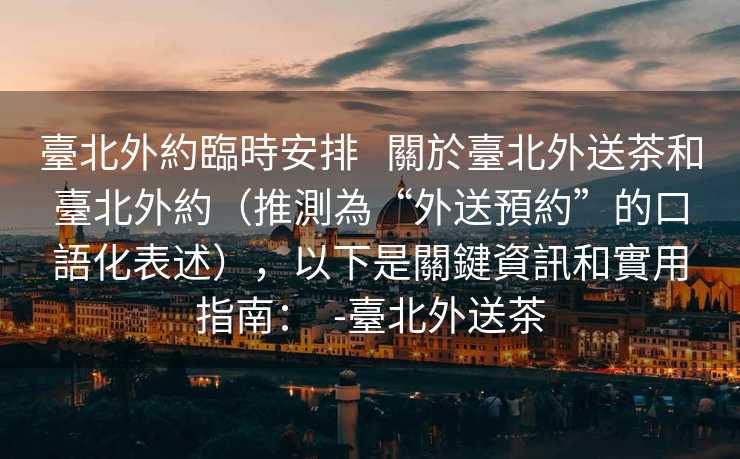 臺北外約臨時安排   關於臺北外送茶和臺北外約（推測為“外送預約”的口語化表述），以下是關鍵資訊和實用指南：  -臺北外送茶