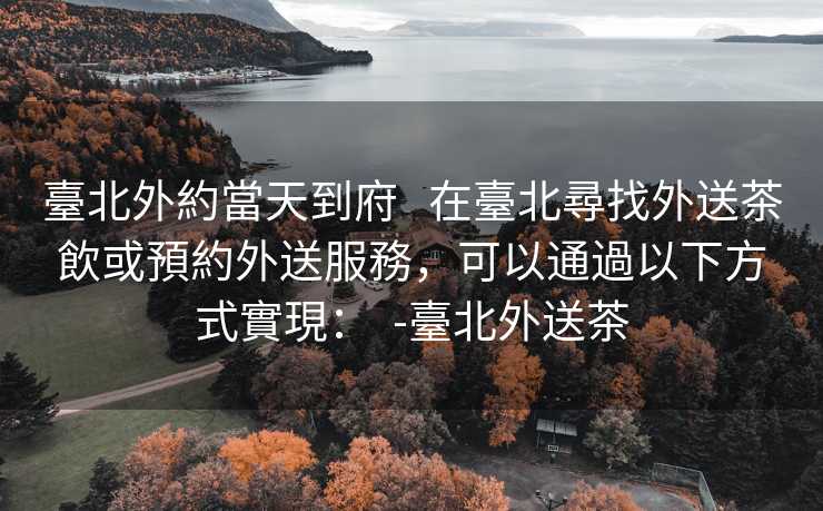 臺北外約當天到府   在臺北尋找外送茶飲或預約外送服務，可以通過以下方式實現：  -臺北外送茶