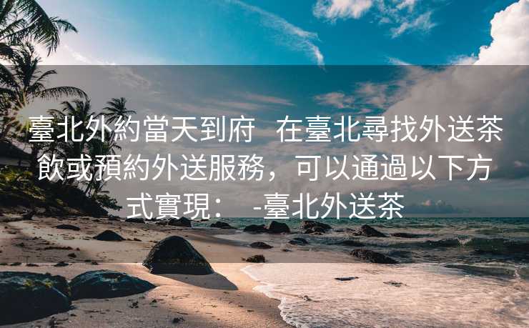 臺北外約當天到府   在臺北尋找外送茶飲或預約外送服務，可以通過以下方式實現：  -臺北外送茶