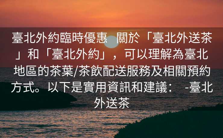 臺北外約臨時優惠   關於「臺北外送茶」和「臺北外約」，可以理解為臺北地區的茶葉/茶飲配送服務及相關預約方式。以下是實用資訊和建議：  -臺北外送茶