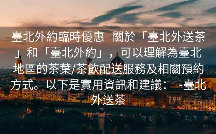 臺北外約臨時優惠   關於「臺北外送茶」和「臺北外約」，可以理解為臺北地區的茶葉/茶飲配送服務及相關預約方式。以下是實用資訊和建議：  -臺北外送茶