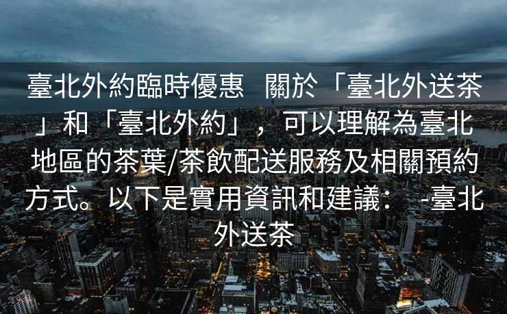 臺北外約臨時優惠   關於「臺北外送茶」和「臺北外約」，可以理解為臺北地區的茶葉/茶飲配送服務及相關預約方式。以下是實用資訊和建議：  -臺北外送茶