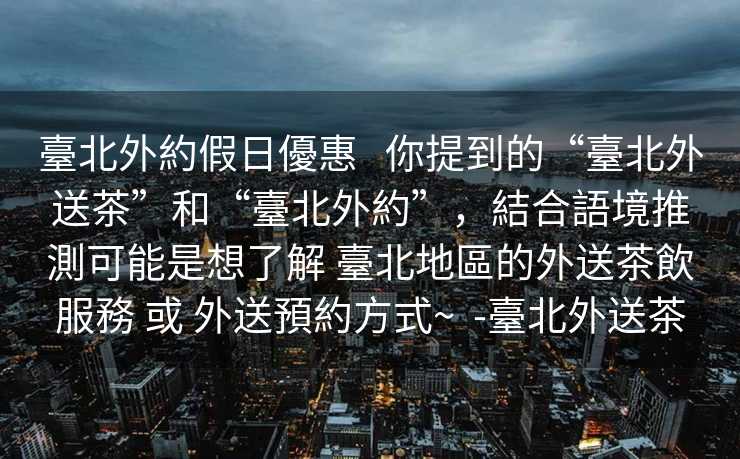 臺北外約假日優惠   你提到的“臺北外送茶”和“臺北外約”，結合語境推測可能是想了解 臺北地區的外送茶飲服務 或 外送預約方式~  -臺北外送茶