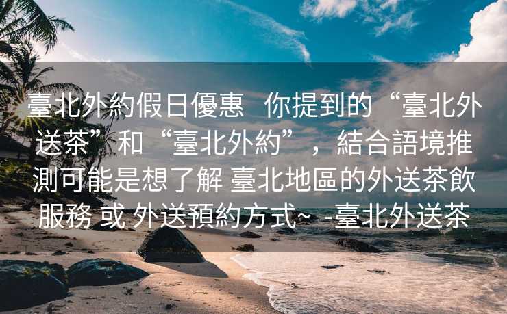 臺北外約假日優惠   你提到的“臺北外送茶”和“臺北外約”，結合語境推測可能是想了解 臺北地區的外送茶飲服務 或 外送預約方式~  -臺北外送茶