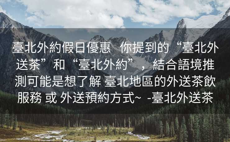 臺北外約假日優惠   你提到的“臺北外送茶”和“臺北外約”，結合語境推測可能是想了解 臺北地區的外送茶飲服務 或 外送預約方式~  -臺北外送茶