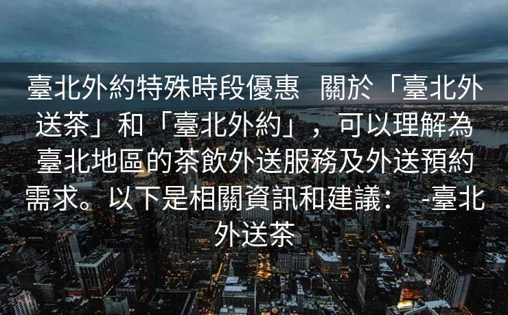 臺北外約特殊時段優惠   關於「臺北外送茶」和「臺北外約」，可以理解為臺北地區的茶飲外送服務及外送預約需求。以下是相關資訊和建議：  -臺北外送茶
