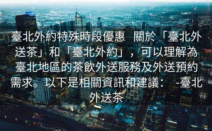 臺北外約特殊時段優惠   關於「臺北外送茶」和「臺北外約」，可以理解為臺北地區的茶飲外送服務及外送預約需求。以下是相關資訊和建議：  -臺北外送茶