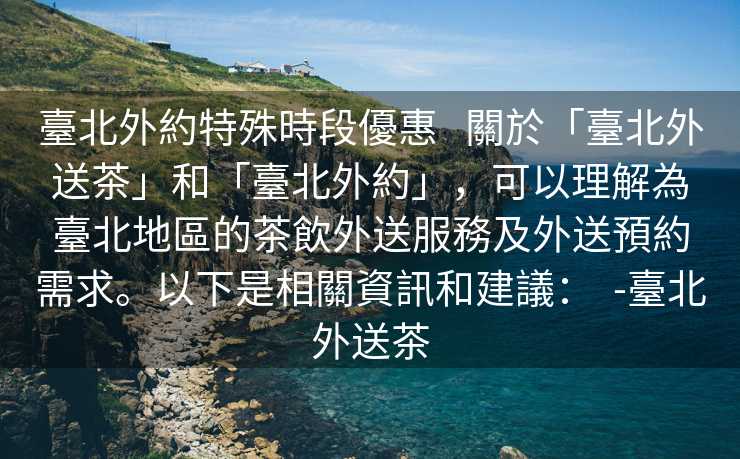 臺北外約特殊時段優惠   關於「臺北外送茶」和「臺北外約」，可以理解為臺北地區的茶飲外送服務及外送預約需求。以下是相關資訊和建議：  -臺北外送茶
