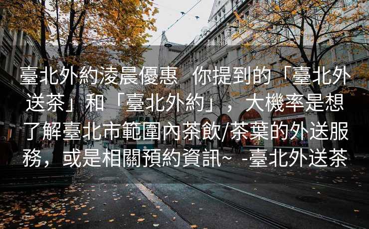 臺北外約淩晨優惠   你提到的「臺北外送茶」和「臺北外約」，大機率是想了解臺北市範圍內茶飲/茶葉的外送服務，或是相關預約資訊~  -臺北外送茶