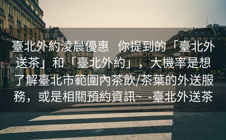 臺北外約淩晨優惠   你提到的「臺北外送茶」和「臺北外約」，大機率是想了解臺北市範圍內茶飲/茶葉的外送服務，或是相關預約資訊~  -臺北外送茶