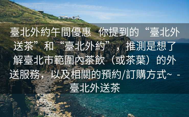 臺北外約午間優惠   你提到的“臺北外送茶”和“臺北外約”，推測是想了解臺北市範圍內茶飲（或茶葉）的外送服務，以及相關的預約/訂購方式~  -臺北外送茶