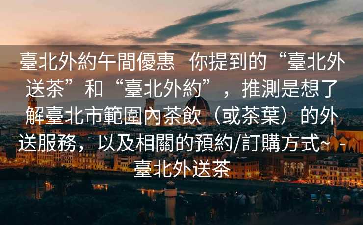 臺北外約午間優惠   你提到的“臺北外送茶”和“臺北外約”，推測是想了解臺北市範圍內茶飲（或茶葉）的外送服務，以及相關的預約/訂購方式~  -臺北外送茶
