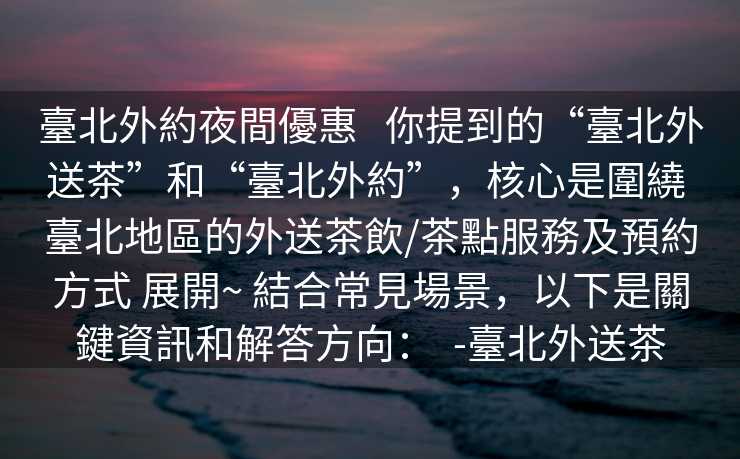 臺北外約夜間優惠   你提到的“臺北外送茶”和“臺北外約”，核心是圍繞 臺北地區的外送茶飲/茶點服務及預約方式 展開~ 結合常見場景，以下是關鍵資訊和解答方向：  -臺北外送茶