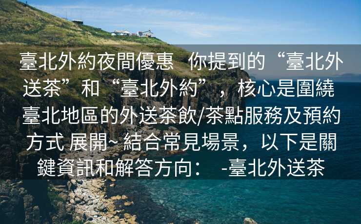 臺北外約夜間優惠   你提到的“臺北外送茶”和“臺北外約”，核心是圍繞 臺北地區的外送茶飲/茶點服務及預約方式 展開~ 結合常見場景，以下是關鍵資訊和解答方向：  -臺北外送茶