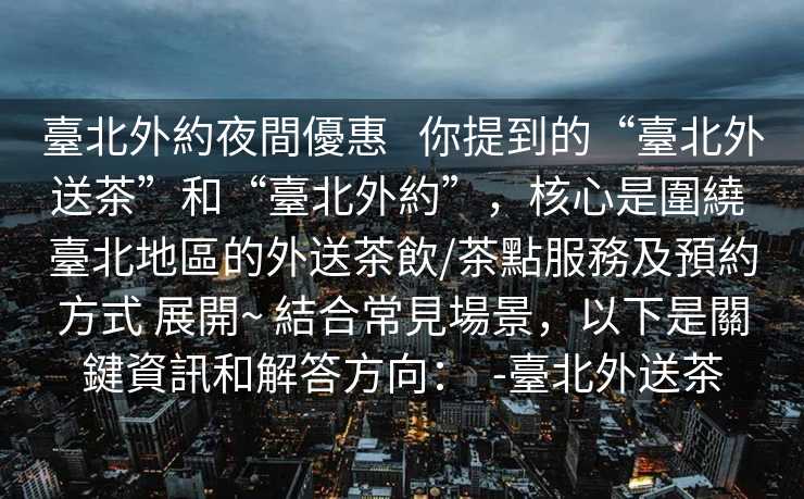 臺北外約夜間優惠   你提到的“臺北外送茶”和“臺北外約”，核心是圍繞 臺北地區的外送茶飲/茶點服務及預約方式 展開~ 結合常見場景，以下是關鍵資訊和解答方向：  -臺北外送茶