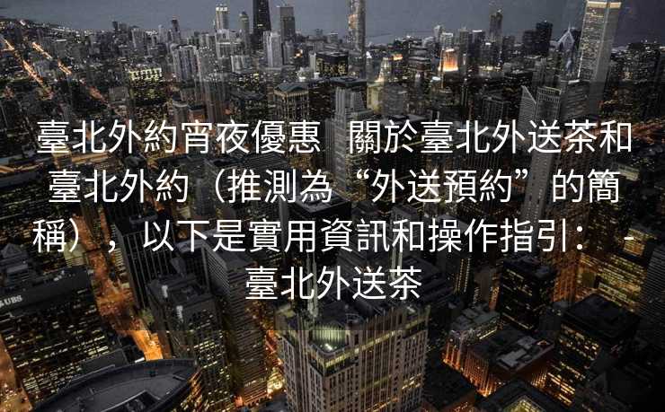 臺北外約宵夜優惠   關於臺北外送茶和臺北外約（推測為“外送預約”的簡稱），以下是實用資訊和操作指引：  -臺北外送茶