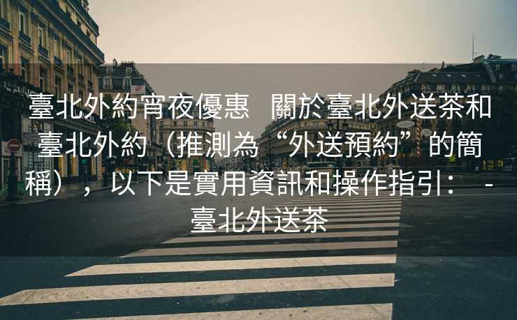 臺北外約宵夜優惠   關於臺北外送茶和臺北外約（推測為“外送預約”的簡稱），以下是實用資訊和操作指引：  -臺北外送茶