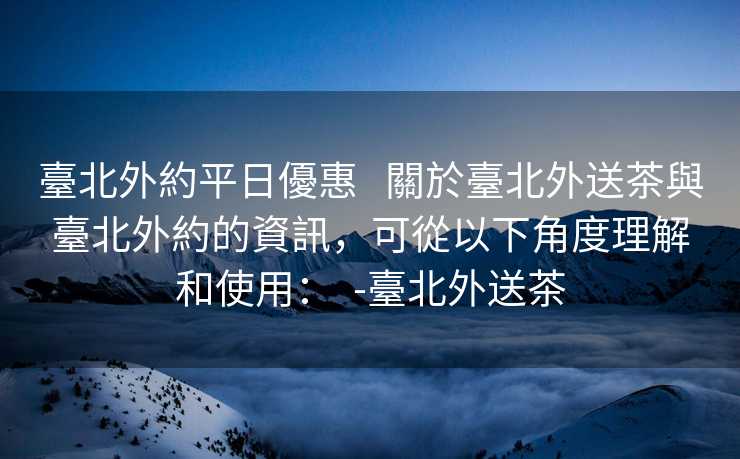 臺北外約平日優惠   關於臺北外送茶與臺北外約的資訊，可從以下角度理解和使用：  -臺北外送茶