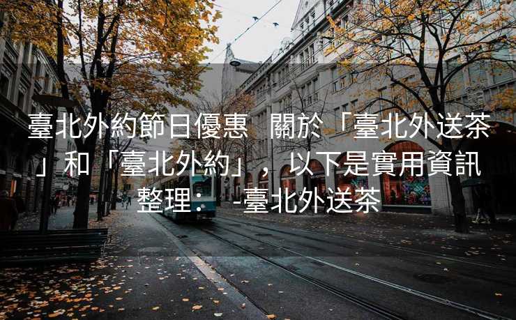 臺北外約節日優惠   關於「臺北外送茶」和「臺北外約」，以下是實用資訊整理：  -臺北外送茶