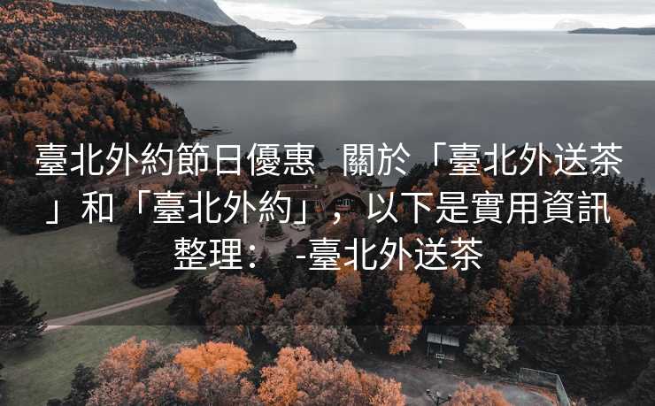 臺北外約節日優惠   關於「臺北外送茶」和「臺北外約」，以下是實用資訊整理：  -臺北外送茶