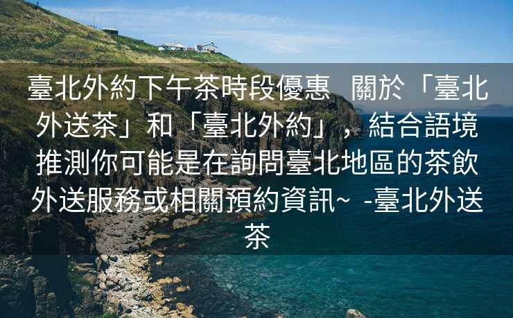 臺北外約下午茶時段優惠   關於「臺北外送茶」和「臺北外約」，結合語境推測你可能是在詢問臺北地區的茶飲外送服務或相關預約資訊~  -臺北外送茶